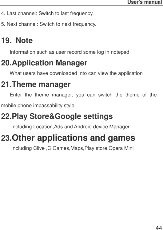              User&apos;s manual  44 4. Last channel: Switch to last frequency. 5. Next channel: Switch to next frequency. 19.  Note    Information such as user record some log in notepad 20.Application Manager    What users have downloaded into can view the application 21.Theme manager    Enter  the  theme  manager,  you  can  switch  the  theme  of  the mobile phone impassability style 22.Play Store&amp;Google settings Including Location,Ads and Android device Manager   23.Other applications and games Including Clive ,C Games,Maps,Play store,Opera Mini       