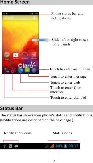 9 Home Screen         Status Bar The status bar shows your phone’s status and notifications. (Notifications are described on the next page.)  Notification icons                      Status icons    Phone status bar and notifications Slide left or right to see more panels Touch to enter main menu Touch to enter message Touch to enter web Touch to enter Claro interface  Touch to enter dial pad 