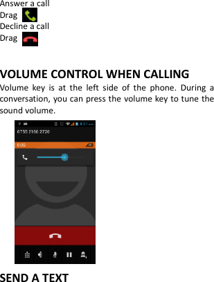       Answer a call Drag   Decline a call Drag    VOLUME CONTROL WHEN CALLING Volume  key  is  at  the  left  side  of  the  phone.  During  a conversation, you can press the  volume key to tune the sound volume.           SEND A TEXT  