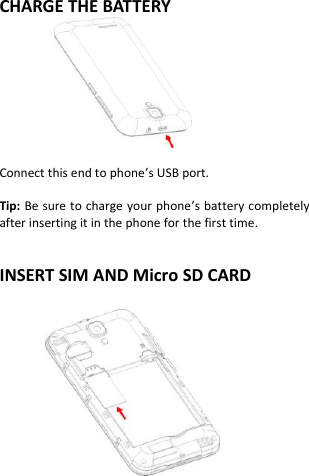  CHARGE THE BATTERY   Connect this end to phone’s USB port.  Tip: Be sure to charge your phone’s battery completely after inserting it in the phone for the first time.   INSERT SIM AND Micro SD CARD                 