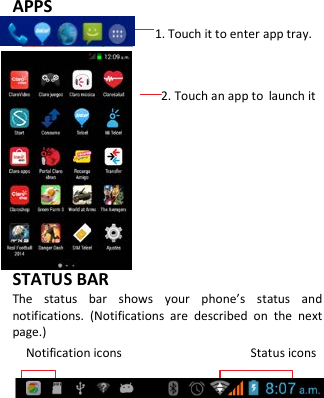   APPS              1. Touch it to enter app tray.                          2. Touch an app to launch it        STATUS BAR The status bar shows your phone’s status and notifications. (Notifications are described on the next page.) Notification icons                   Status icons      