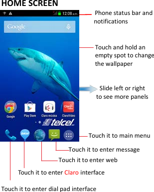   HOME SCREEN                       Phone status bar and notifications                      Touch and hold an empty spot to change the wallpaper                                    Slide left or right   to see more panels                  Touch it to main menu                     Touch it to enter message                  Touch it to enter web      Touch it to enter Claro interface Touch it to enter dial pad interface      