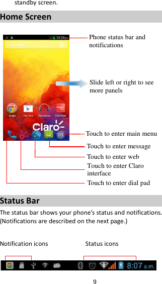 9 standby screen. Home Screen         Status Bar The status bar shows your phone’s status and notifications. (Notifications are described on the next page.)  Notification icons                      Status icons   Phone status bar and notifications Slide left or right to see more panels Touch to enter main menu Touch to enter message Touch to enter web Touch to enter Claro interface  Touch to enter dial pad 