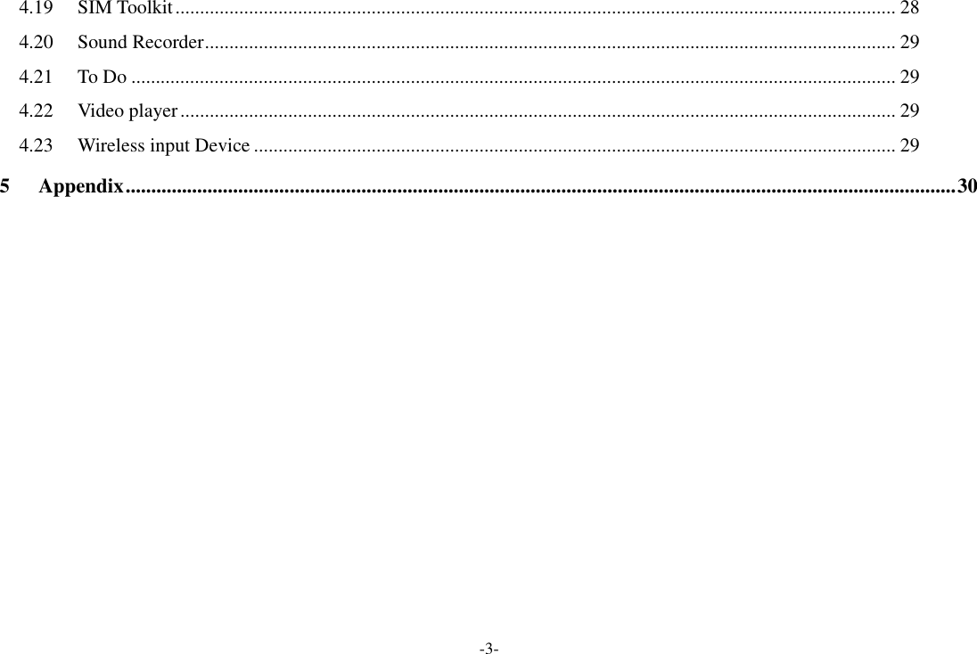 -3- 4.19 SIM Toolkit ................................................................................................................................................... 28 4.20 Sound Recorder ............................................................................................................................................. 29 4.21 To Do ............................................................................................................................................................ 29 4.22 Video player .................................................................................................................................................. 29 4.23 Wireless input Device ................................................................................................................................... 29 5 Appendix .................................................................................................................................................................. 30             