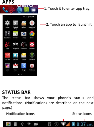   APPS                           1. Touch it to enter app tray.                          2. Touch an app to launch it          STATUS BAR The  status  bar  shows  your  phone’s  status  and notifications.  (Notifications  are  described  on  the  next page.) Notification icons                                      Status icons     