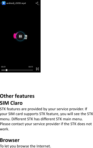                   Other features SIM Claro STK features are provided by your service provider. If your SIM card supports STK feature, you will see the STK menu. Different STK has different STK main menu. Please contact your service provider if the STK does not work.  Browser To let you browse the Internet.  