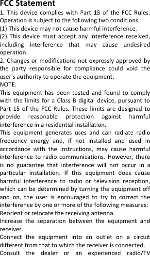  FCC Statement 1.  This  device  complies  with  Part  15  of  the  FCC  Rules. Operation is subject to the following two conditions: (1) This device may not cause harmful interference. (2)  This  device  must  accept  any  interference  received, including  interference  that  may  cause  undesired operation. 2. Changes  or modifications  not expressly  approved  by the  party  responsible  for  compliance  could  void  the user&apos;s authority to operate the equipment. NOTE:   This  equipment  has  been  tested  and  found  to  comply with  the  limits  for  a Class  B  digital  device,  pursuant  to Part  15  of  the  FCC  Rules.  These  limits  are  designed  to provide  reasonable  protection  against  harmful interference in a residential installation. This  equipment  generates  uses  and  can  radiate  radio frequency  energy  and,  if  not  installed  and  used  in accordance  with  the  instructions,  may  cause  harmful interference  to  radio  communications.  However,  there is  no  guarantee  that  interference  will  not  occur  in  a particular  installation.  If  this  equipment  does  cause harmful  interference  to  radio  or  television  reception, which can be determined by turning the equipment off and  on,  the  user  is  encouraged  to  try  to  correct  the interference by one or more of the following measures: Reorient or relocate the receiving antenna. Increase  the  separation  between  the  equipment  and receiver. Connect  the  equipment  into  an  outlet  on  a  circuit different from that to which the receiver is connected.   Consult  the  dealer  or  an  experienced  radio/TV 