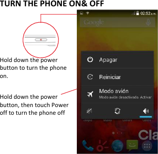   TURN THE PHONE ON&amp; OFF    Hold down the power   button to turn the phone on.    Hold down the power   button, then touch Power off to turn the phone off         