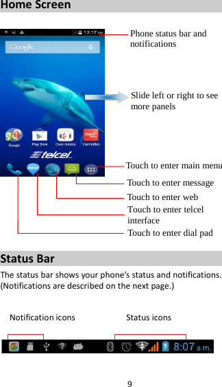 9 Home Screen         Status Bar The status bar shows your phone’s status and notifications. (Notifications are described on the next page.)  Notification icons           Status icons    Phone status bar and notifications  Slide left or right to see more panels Touch to enter main menu Touch to enter message Touch to enter web Touch to enter telcel interface  Touch to enter dial pad 