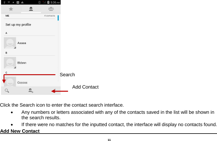   11    Click the Search icon to enter the contact search interface.  • Any numbers or letters associated with any of the contacts saved in the list will be shown in the search results. • If there were no matches for the inputted contact, the interface will display no contacts found. Add New Contact                                                                                        Add Contact Search 