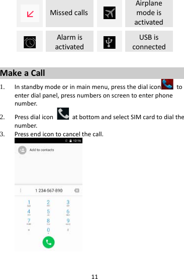 11  Missed calls  Airplane mode is activated  Alarm is activated  USB is connected  Make a Call 1. In standby mode or in main menu, press the dial icon  to enter dial panel, press numbers on screen to enter phone number.   2. Press dial icon   at bottom and select SIM card to dial the number.   3. Press end icon to cancel the call.   