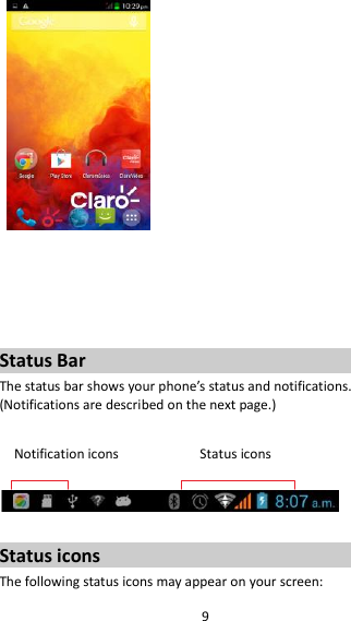 9        Status Bar The status bar shows your phone’s status and notifications. (Notifications are described on the next page.)  Notification icons                      Status icons    Status icons The following status icons may appear on your screen: 