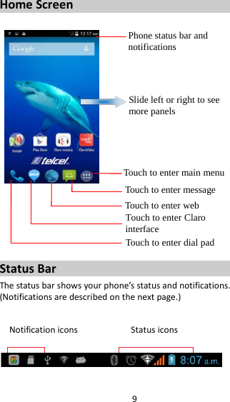 9 Home Screen         Status Bar The status bar shows your phone’s status and notifications. (Notifications are described on the next page.)  Notification icons           Status icons    Phone status bar and notifications Slide left or right to see more panels Touch to enter main menu Touch to enter message Touch to enter web Touch to enter Claro interface  Touch to enter dial pad 