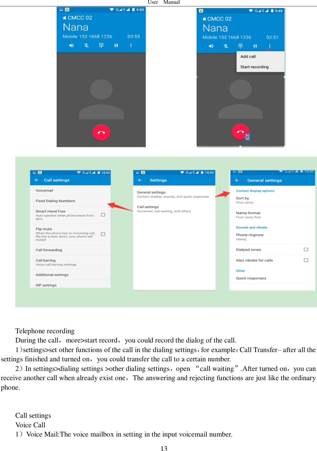 User    Manual  13                                           Telephone recording During the call，more&gt;start record，you could record the dialog of the call. 1）settings&gt;set other functions of the call in the dialing settings，for example：Call Transfer– after all the settings finished and turned on，you could transfer the call to a certain number. 2）In settings&gt;dialing settings &gt;other dialing settings，open “call waiting”.After turned on，you can receive another call when already exist one，The answering and rejecting functions are just like the ordinary phone.       Call settings Voice Call   1）Voice Mail:The voice mailbox in setting in the input voicemail number.   