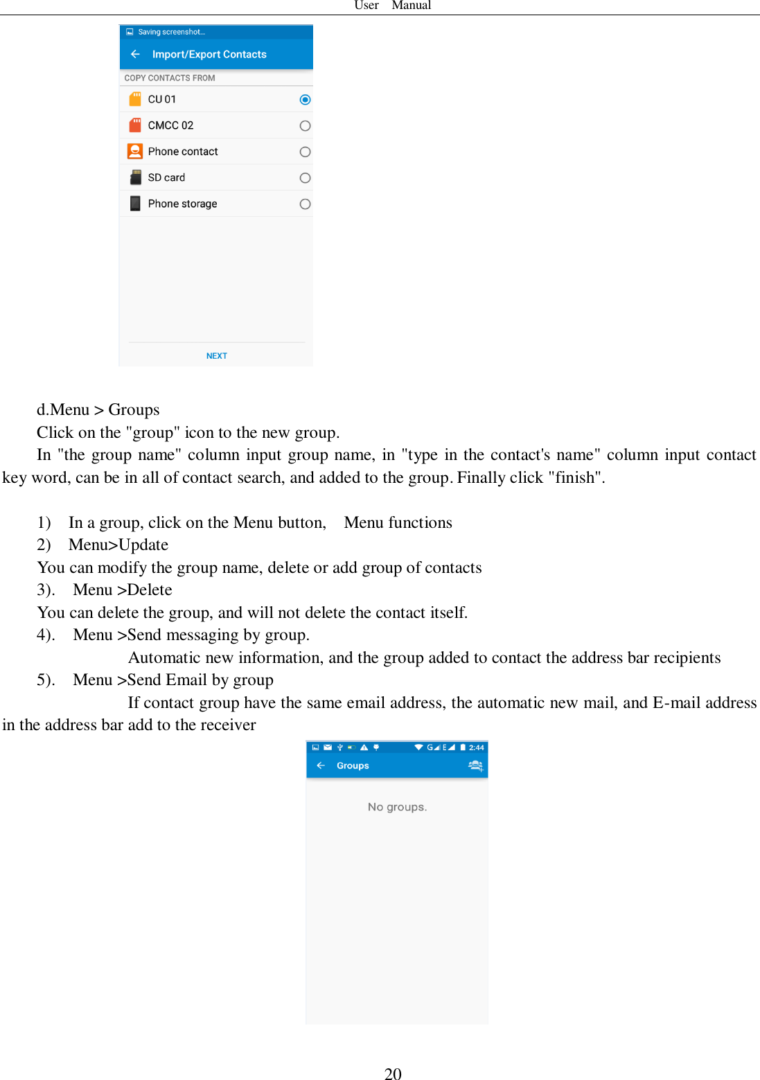 User    Manual  20   d.Menu &gt; Groups Click on the &quot;group&quot; icon to the new group. In &quot;the group name&quot; column input group name, in &quot;type in the contact&apos;s name&quot; column input contact key word, can be in all of contact search, and added to the group. Finally click &quot;finish&quot;.   1)    In a group, click on the Menu button,    Menu functions  2)    Menu&gt;Update You can modify the group name, delete or add group of contacts  3).    Menu &gt;Delete You can delete the group, and will not delete the contact itself. 4).    Menu &gt;Send messaging by group.         Automatic new information, and the group added to contact the address bar recipients 5).    Menu &gt;Send Email by group         If contact group have the same email address, the automatic new mail, and E-mail address in the address bar add to the receiver   