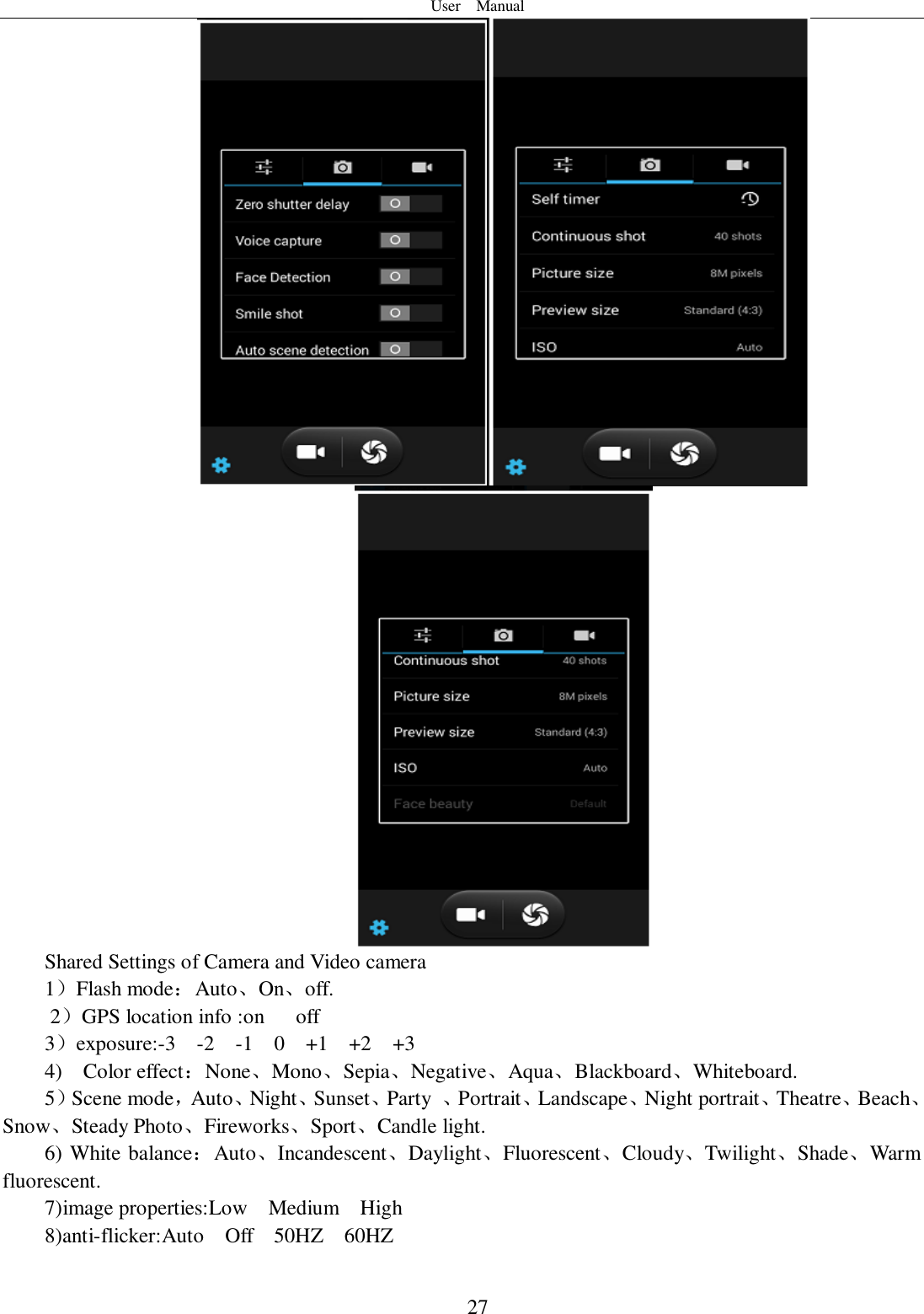 User    Manual  27  Shared Settings of Camera and Video camera 1）Flash mode：Auto、On、off.       2）GPS location info :on      off 3）exposure:-3    -2    -1    0    +1    +2  +3 4)    Color effect：None、Mono、Sepia、Negative、Aqua、Blackboard、Whiteboard. 5）Scene mode，Auto、Night、Sunset、Party  、Portrait、Landscape、Night portrait、Theatre、Beach、Snow、Steady Photo、Fireworks、Sport、Candle light. 6) White balance：Auto、Incandescent、Daylight、Fluorescent、Cloudy、Twilight、Shade、Warm fluorescent. 7)image properties:Low    Medium    High 8)anti-flicker:Auto    Off    50HZ    60HZ  