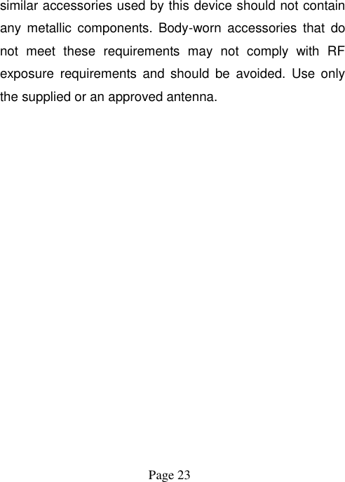  Page 23   similar accessories used by this device should not contain any  metallic  components.  Body-worn  accessories  that  do not  meet  these  requirements  may  not  comply  with  RF exposure  requirements  and  should  be  avoided.  Use  only the supplied or an approved antenna.   