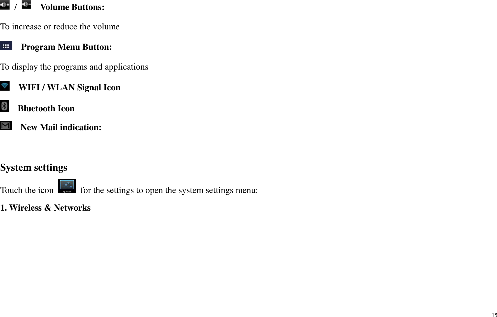 15   /    Volume Buttons: To increase or reduce the volume   Program Menu Button:   To display the programs and applications         WIFI / WLAN Signal Icon   Bluetooth Icon    New Mail indication:  System settings Touch the icon    for the settings to open the system settings menu: 1. Wireless &amp; Networks 