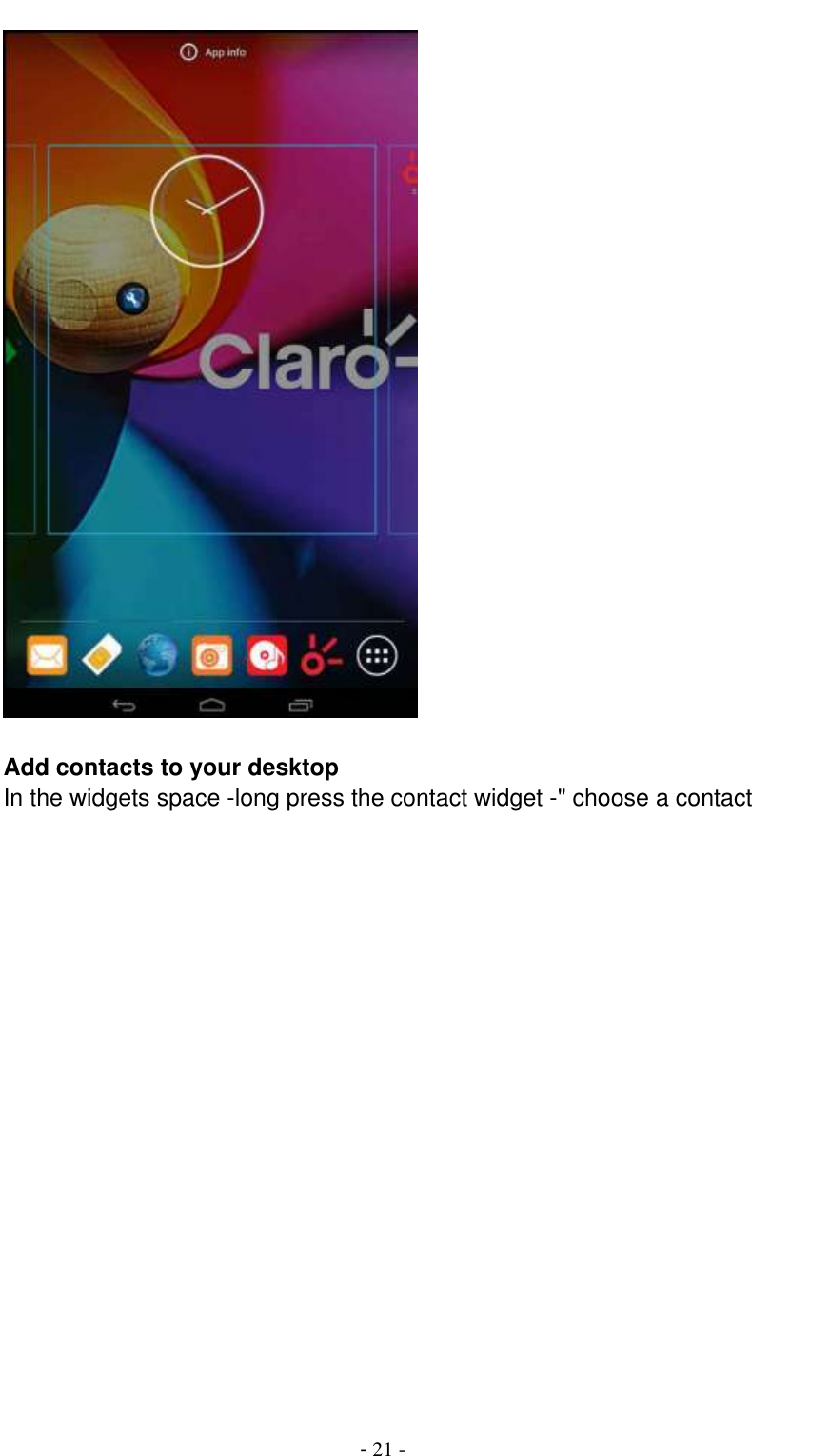                                          - 21 -     Add contacts to your desktop In the widgets space -long press the contact widget -&quot; choose a contact    