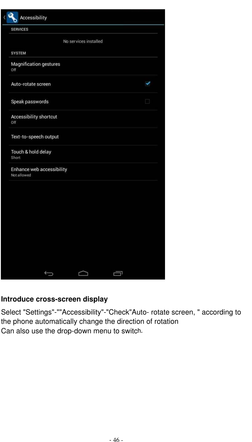                                          - 46 -   Introduce cross-screen display Select &quot;Settings&quot;-&quot;&quot;Accessibility&quot;-&quot;Check&quot;Auto- rotate screen, &quot; according to the phone automatically change the direction of rotation Can also use the drop-down menu to switch.       