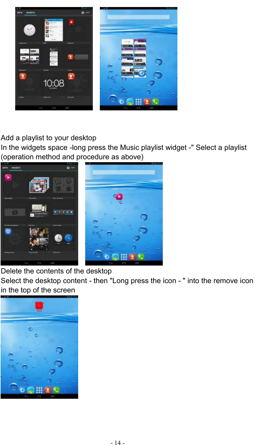                                          - 14 -            Add a playlist to your desktop In the widgets space -long press the Music playlist widget -&quot; Select a playlist (operation method and procedure as above)     Delete the contents of the desktop Select the desktop content - then &quot;Long press the icon - &quot; into the remove icon in the top of the screen    