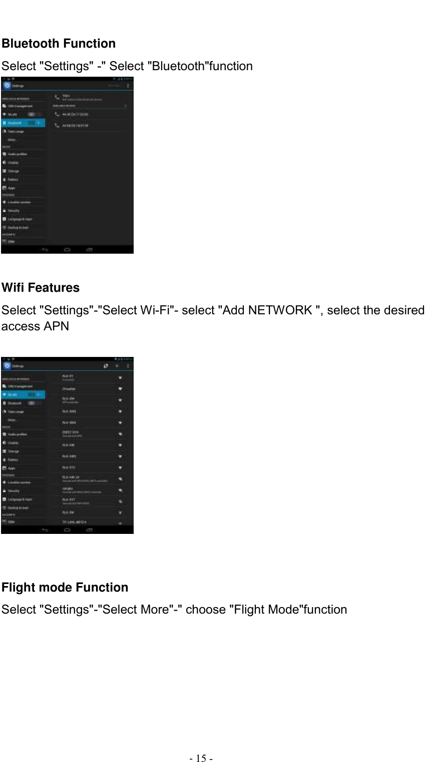                                          - 15 -  Bluetooth Function Select &quot;Settings&quot; -&quot; Select &quot;Bluetooth&quot;function      Wifi Features Select &quot;Settings&quot;-&quot;Select Wi-Fi&quot;- select &quot;Add NETWORK &quot;, select the desired access APN          Flight mode Function Select &quot;Settings&quot;-&quot;Select More&quot;-&quot; choose &quot;Flight Mode&quot;function 