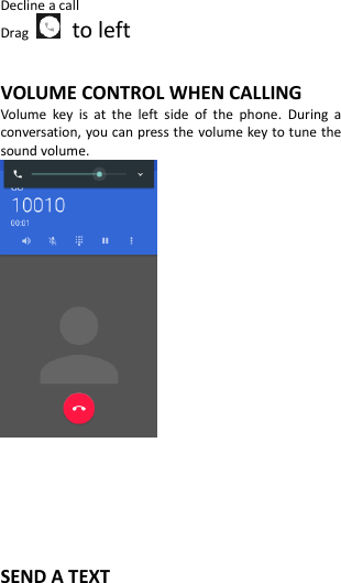  Decline a call Drag    to left  VOLUME CONTROL WHEN CALLING Volume  key  is  at  the  left  side  of  the  phone.  During  a conversation, you can press the volume key to tune the sound volume.       SEND A TEXT 