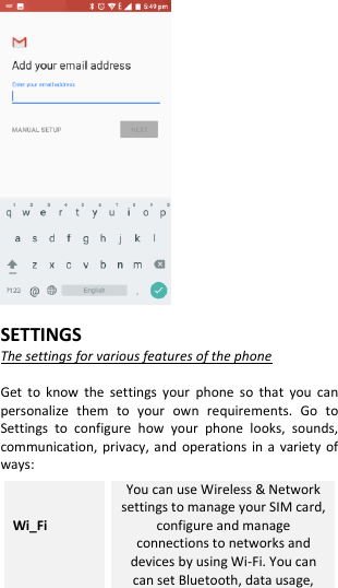    SETTINGS The settings for various features of the phone  Get  to  know  the  settings  your  phone  so  that  you  can personalize  them  to  your  own  requirements.  Go  to Settings  to  configure  how  your  phone  looks,  sounds, communication,  privacy,  and  operations  in  a  variety  of ways: Wi_Fi  You can use Wireless &amp; Network settings to manage your SIM card, configure and manage connections to networks and devices by using Wi-Fi. You can can set Bluetooth, data usage, 