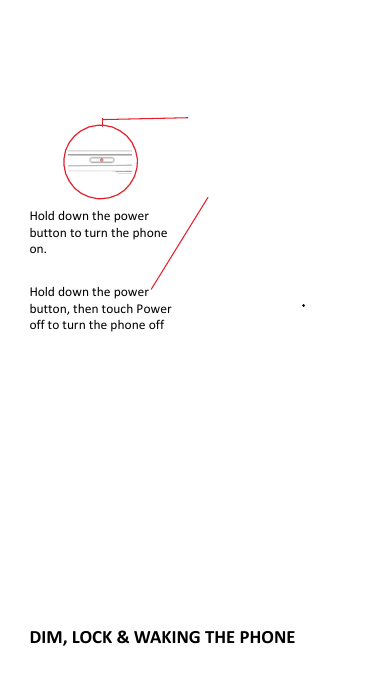     Hold down the power   button to turn the phone on.    Hold down the power   button, then touch Power off to turn the phone off          DIM, LOCK &amp; WAKING THE PHONE 