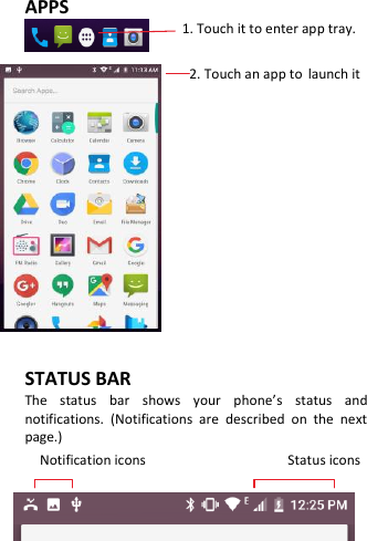  APPS 1. Touch it to enter app tray.                                   2. Touch an app to launch it            STATUS BAR The  status  bar  shows  your  phone’s  status  and notifications.  (Notifications  are  described  on  the  next page.) Notification icons                                      Status icons   