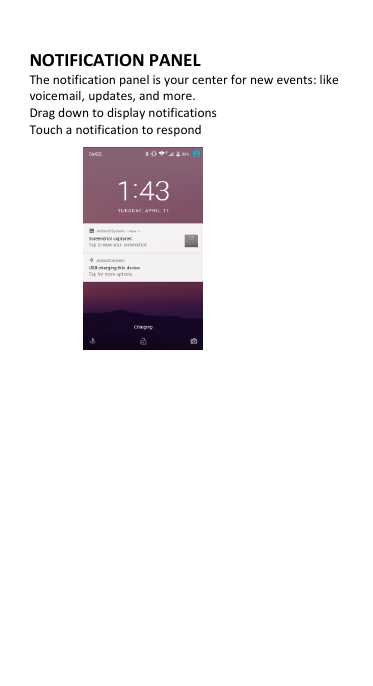  NOTIFICATION PANEL The notification panel is your center for new events: like voicemail, updates, and more. Drag down to display notifications Touch a notification to respond             