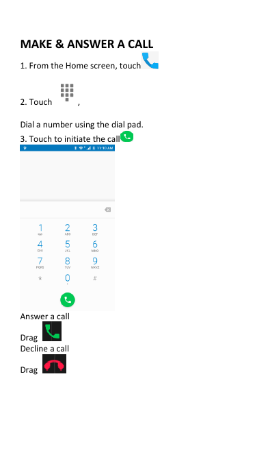  MAKE &amp; ANSWER A CALL 1. From the Home screen, touch  2. Touch  , Dial a number using the dial pad. 3. Touch to initiate the call   Answer a call Drag   Decline a call Drag   