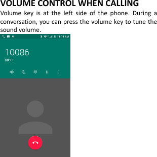  VOLUME CONTROL WHEN CALLING Volume  key  is  at  the  left  side  of  the  phone.  During  a conversation, you can press the volume key to tune the sound volume.     