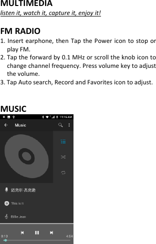  MULTIMEDIA listen it, watch it, capture it, enjoy it!  FM RADIO 1. Insert earphone, then Tap  the Power  icon to stop or play FM. 2. Tap the forward by 0.1 MHz or scroll the knob icon to change channel frequency. Press volume key to adjust the volume. 3. Tap Auto search, Record and Favorites icon to adjust.   MUSIC       