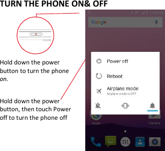  TURN THE PHONE ON&amp; OFF    Hold down the power   button to turn the phone on.    Hold down the power   button, then touch Power off to turn the phone off   