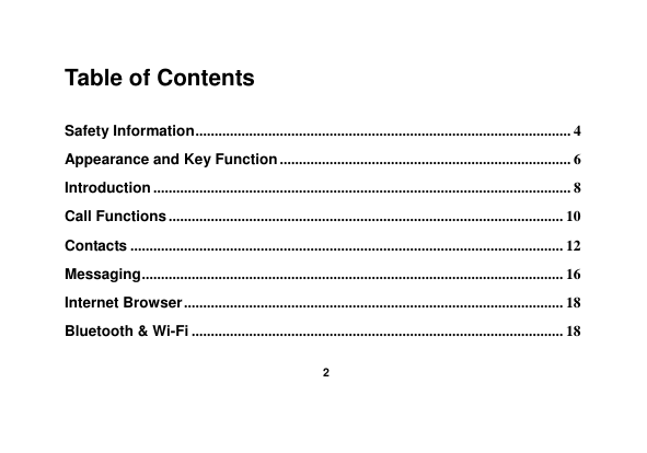    2  Table of Contents  Safety Information .................................................................................................. 4 Appearance and Key Function ............................................................................ 6 Introduction ............................................................................................................. 8 Call Functions ....................................................................................................... 10 Contacts ................................................................................................................. 12 Messaging .............................................................................................................. 16 Internet Browser ................................................................................................... 18 Bluetooth &amp; Wi-Fi ................................................................................................. 18 