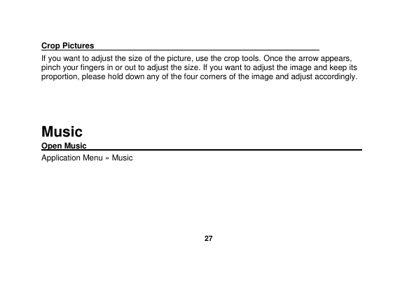   27  Crop Pictures                                                                If you want to adjust the size of the picture, use the crop tools. Once the arrow appears, pinch your fingers in or out to adjust the size. If you want to adjust the image and keep its proportion, please hold down any of the four corners of the image and adjust accordingly.    Music Open Music                                                                                                Application Menu » Music 