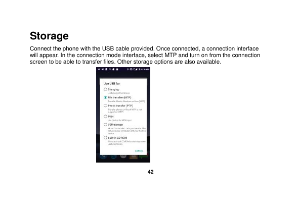   42  Storage Connect the phone with the USB cable provided. Once connected, a connection interface will appear. In the connection mode interface, select MTP and turn on from the connection screen to be able to transfer files. Other storage options are also available.  