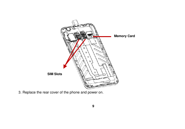    9   3. Replace the rear cover of the phone and power on.  SIM Slots                 Memory Card 