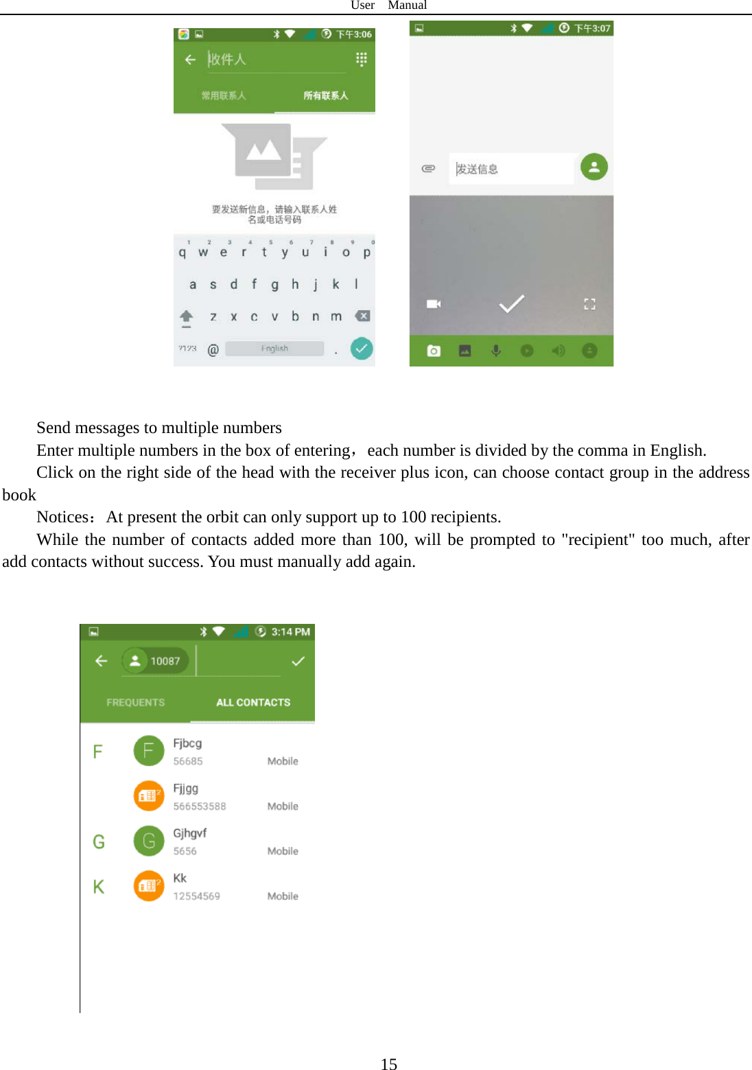 User  Manual  15             Send messages to multiple numbers Enter multiple numbers in the box of entering，each number is divided by the comma in English. Click on the right side of the head with the receiver plus icon, can choose contact group in the address book   Notices：At present the orbit can only support up to 100 recipients.   While the number of contacts added more than 100, will be prompted to &quot;recipient&quot; too much, after               add contacts without success. You must manually add again.          