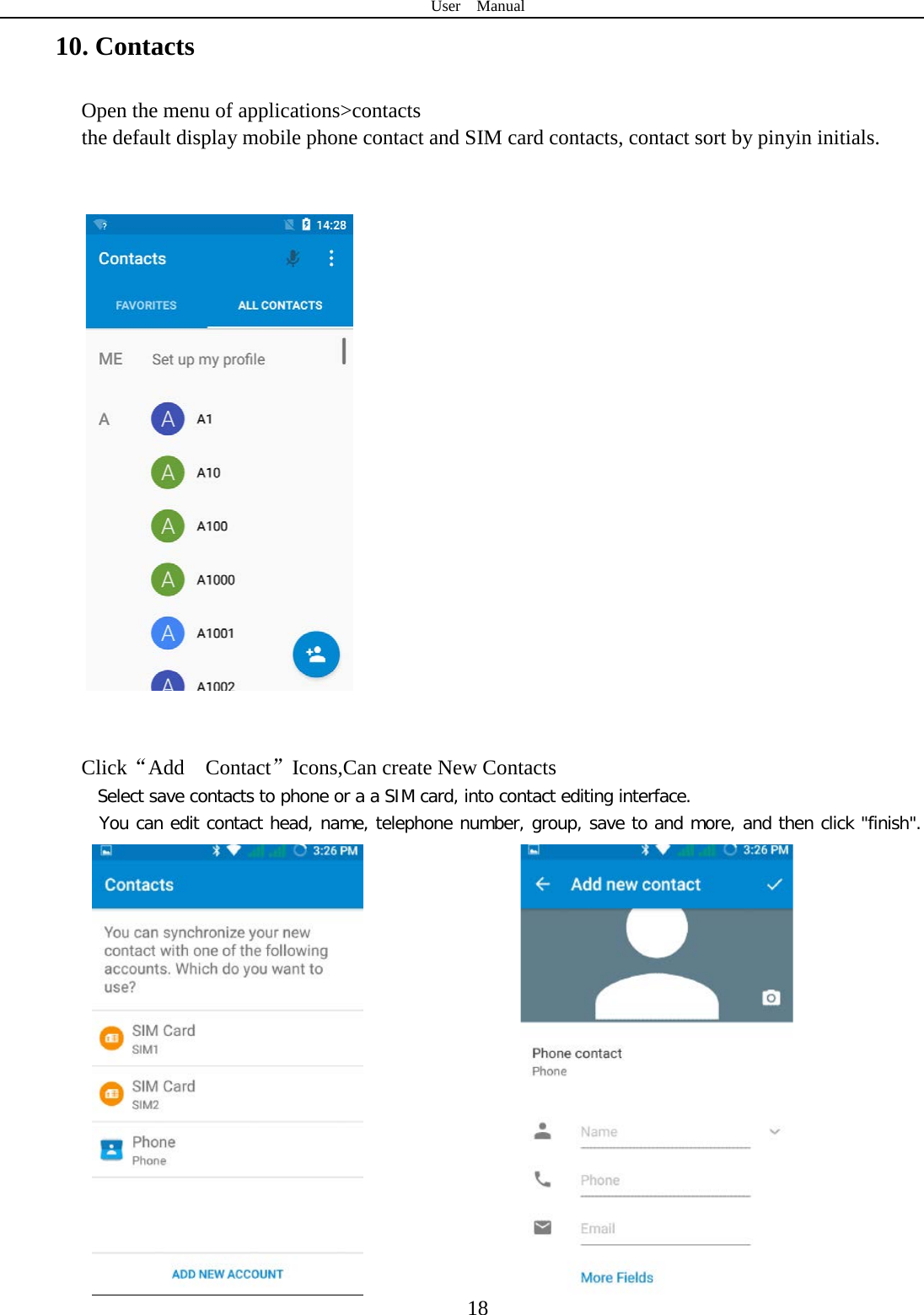 User  Manual  18 10. Contacts Open the menu of applications&gt;contacts  the default display mobile phone contact and SIM card contacts, contact sort by pinyin initials.       Click“Add  Contact”Icons,Can create New Contacts   Select save contacts to phone or a a SIM card, into contact editing interface. You can edit contact head, name, telephone number, group, save to and more, and then click &quot;finish&quot;.                            