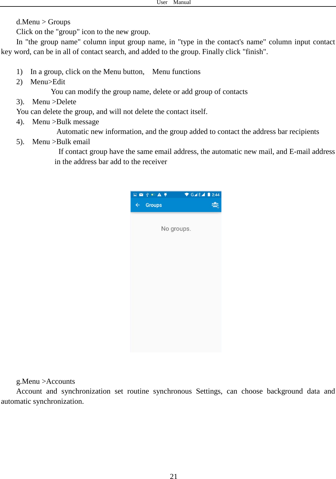 User  Manual  21  d.Menu &gt; Groups Click on the &quot;group&quot; icon to the new group. In &quot;the group name&quot; column input group name, in &quot;type in the contact&apos;s name&quot; column input contact key word, can be in all of contact search, and added to the group. Finally click &quot;finish&quot;.   1)  In a group, click on the Menu button,  Menu functions  2)  Menu&gt;Edit You can modify the group name, delete or add group of contacts   3).  Menu &gt;Delete You can delete the group, and will not delete the contact itself. 4).    Menu &gt;Bulk message           Automatic new information, and the group added to contact the address bar recipients 5).  Menu &gt;Bulk email     If contact group have the same email address, the automatic new mail, and E-mail address in the address bar add to the receiver      g.Menu &gt;Accounts Account and synchronization set routine synchronous Settings, can choose background data and automatic synchronization.  