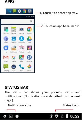   APPS               1. Touch it to enter app tray.                          2. Touch an app to launch it           STATUS BAR The  status  bar  shows  your  phone’s  status  and notifications.  (Notifications  are  described  on  the  next page.) Notification icons                                      Status icons   