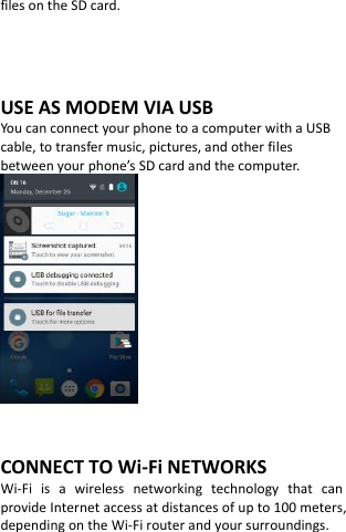  files on the SD card.     USE AS MODEM VIA USB You can connect your phone to a computer with a USB cable, to transfer music, pictures, and other files between your phone’s SD card and the computer.    CONNECT TO Wi-Fi NETWORKS Wi-Fi  is  a  wireless  networking  technology  that  can provide Internet access at distances of up to 100 meters, depending on the Wi-Fi router and your surroundings.  