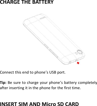    CHARGE THE BATTERY                Connect this end to phone’s USB port.  Tip: Be sure to charge your phone’s battery completely after inserting it in the phone for the first time.   INSERT SIM AND Micro SD CARD 