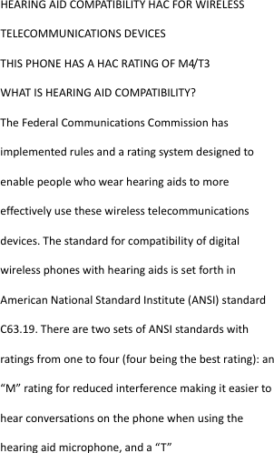  HEARINGAIDCOMPATIBILITYHACFORWIRELESSTELECOMMUNICATIONSDEVICESTHISPHONEHASAHACRATINGOFM4/T3WHATISHEARINGAIDCOMPATIBILITY?TheFederalCommunicationsCommissionhasimplementedrulesandaratingsystemdesignedtoenablepeoplewhowearhearingaidstomoreeffectivelyusethesewirelesstelecommunicationsdevices.ThestandardforcompatibilityofdigitalwirelessphoneswithhearingaidsissetforthinAmericanNationalStandardInstitute(ANSI)standardC63.19.TherearetwosetsofANSIstandardswithratingsfromonetofour(fourbeingthebestrating):an“M”ratingforreducedinterferencemakingiteasiertohearconversationsonthephonewhenusingthehearingaidmicrophone,anda“T”