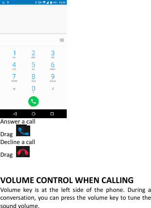   Answer a call Drag   Decline a call Drag    VOLUME CONTROL WHEN CALLING Volume  key  is  at  the  left  side  of  the  phone.  During  a conversation, you can press the  volume key to tune the sound volume. 