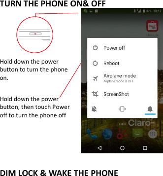           TURN THE PHONE ON&amp; OFF    Hold down the power   button to turn the phone on.    Hold down the power   button, then touch Power off to turn the phone off    DIM LOCK &amp; WAKE THE PHONE 