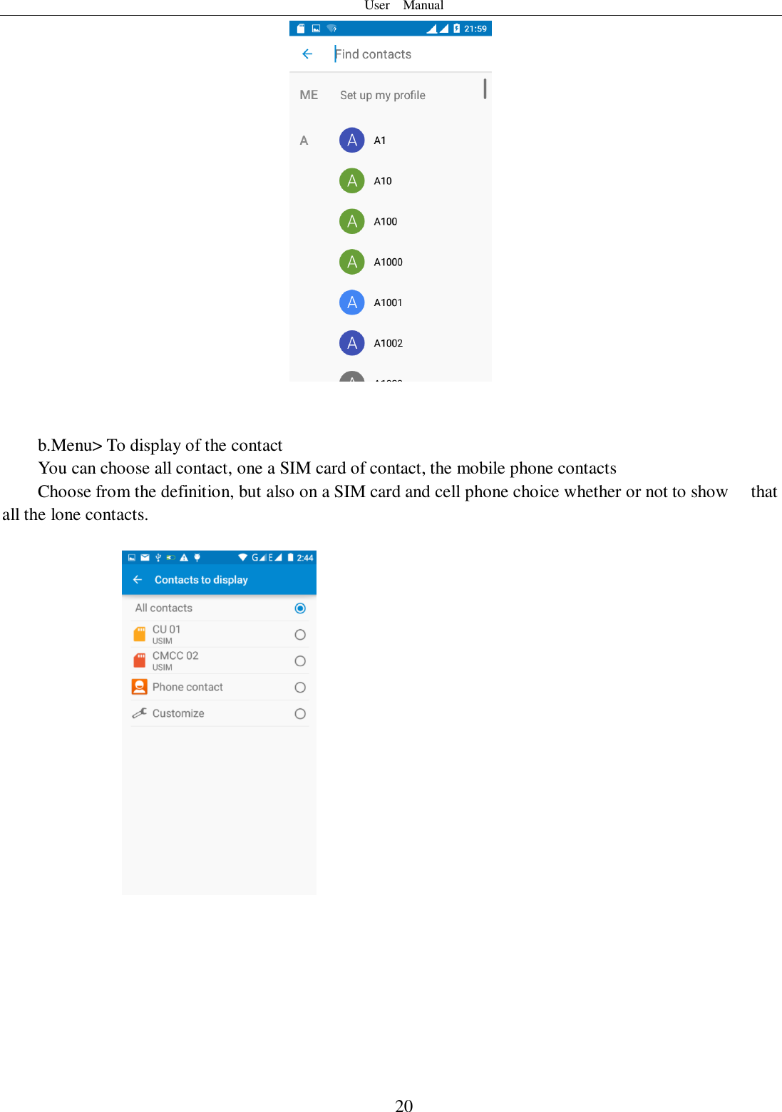 User    Manual  20    b.Menu&gt; To display of the contact   You can choose all contact, one a SIM card of contact, the mobile phone contacts Choose from the definition, but also on a SIM card and cell phone choice whether or not to show    that all the lone contacts.             