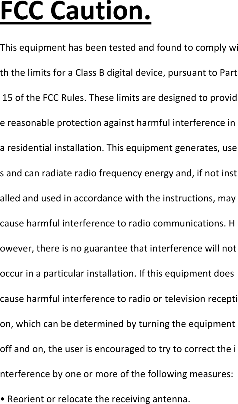  FCCCaution.ThisequipmenthasbeentestedandfoundtocomplywiththelimitsforaClassBdigitaldevice,pursuanttoPart15oftheFCCRules.Theselimitsaredesignedtoprovidereasonableprotectionagainstharmfulinterferenceinaresidentialinstallation.Thisequipmentgenerates,usesandcanradiateradiofrequencyenergyand,ifnotinstalledandusedinaccordancewiththeinstructions,maycauseharmfulinterferencetoradiocommunications.However,thereisnoguaranteethatinterferencewillnotoccurinaparticularinstallation.Ifthisequipmentdoescauseharmfulinterferencetoradioortelevisionreception,whichcanbedeterminedbyturningtheequipmentoffandon,theuserisencouragedtotrytocorrecttheinterferencebyoneormoreofthefollowingmeasures:•Reorientorrelocatethereceivingantenna.